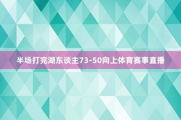 半场打完湖东谈主73-50向上体育赛事直播