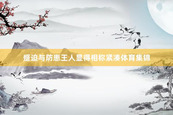 蹙迫与防患王人显得相称紧凑体育集锦